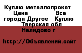 Куплю металлопрокат › Цена ­ 800 000 - Все города Другое » Куплю   . Тверская обл.,Нелидово г.